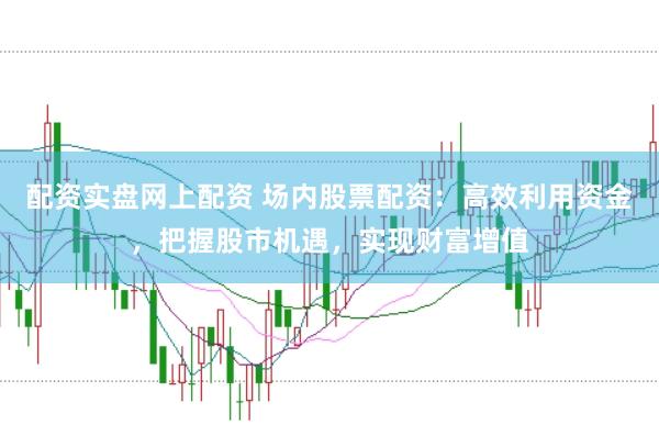 配资实盘网上配资 场内股票配资：高效利用资金，把握股市机遇，实现财富增值