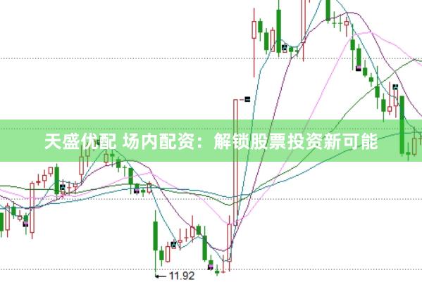 天盛优配 场内配资：解锁股票投资新可能
