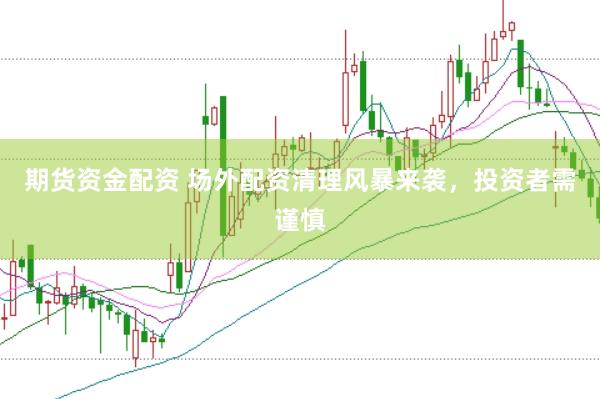 期货资金配资 场外配资清理风暴来袭，投资者需谨慎
