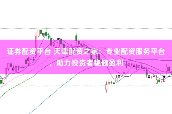 证券配资平台 天津配资之家：专业配资服务平台，助力投资者稳健盈利