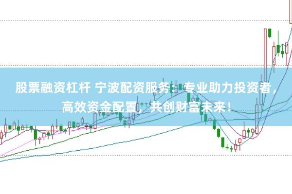 股票融资杠杆 宁波配资服务：专业助力投资者，高效资金配置，共创财富未来！