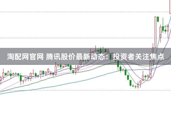 淘配网官网 腾讯股价最新动态：投资者关注焦点