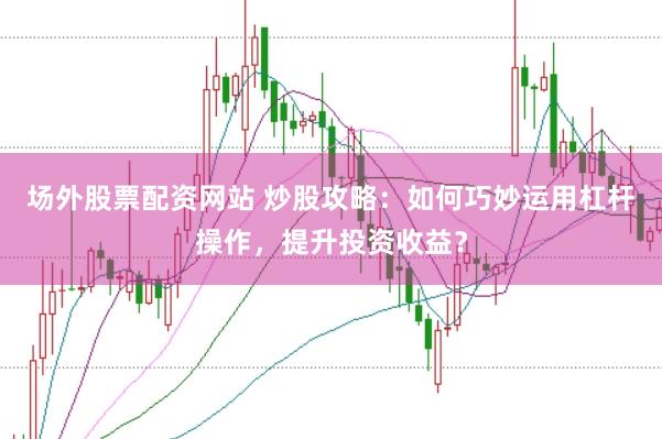 场外股票配资网站 炒股攻略：如何巧妙运用杠杆操作，提升投资收益？