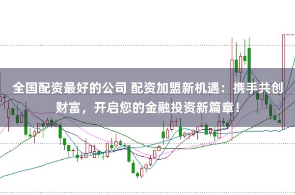 全国配资最好的公司 配资加盟新机遇：携手共创财富，开启您的金融投资新篇章！