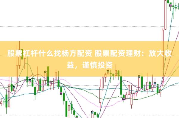 股票杠杆什么找杨方配资 股票配资理财：放大收益，谨慎投资