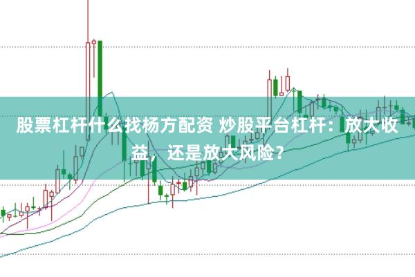 股票杠杆什么找杨方配资 炒股平台杠杆：放大收益，还是放大风险？
