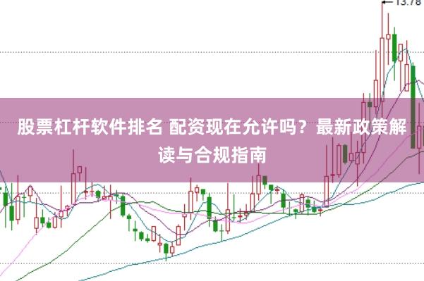 股票杠杆软件排名 配资现在允许吗？最新政策解读与合规指南
