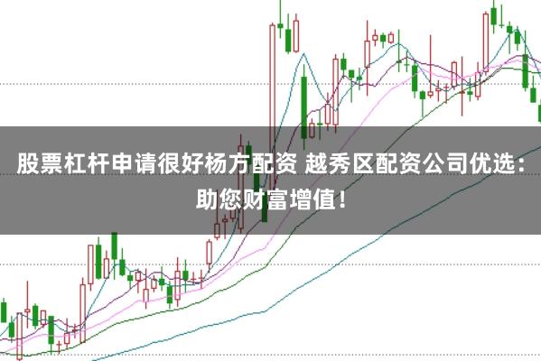股票杠杆申请很好杨方配资 越秀区配资公司优选：助您财富增值！