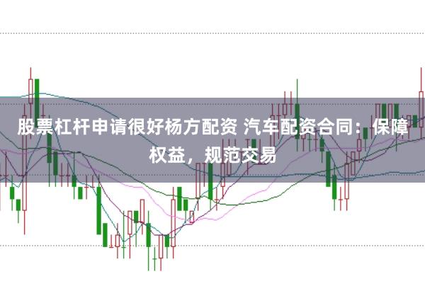 股票杠杆申请很好杨方配资 汽车配资合同：保障权益，规范交易