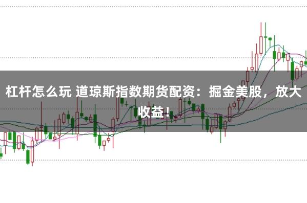 杠杆怎么玩 道琼斯指数期货配资：掘金美股，放大收益！