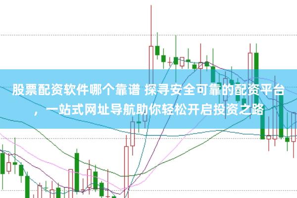 股票配资软件哪个靠谱 探寻安全可靠的配资平台，一站式网址导航助你轻松开启投资之路