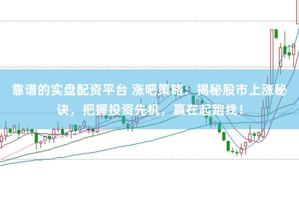 靠谱的实盘配资平台 涨吧策略：揭秘股市上涨秘诀，把握投资先机，赢在起跑线！