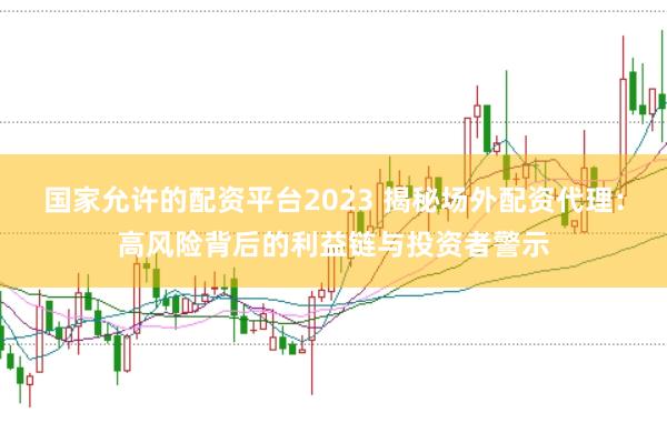 国家允许的配资平台2023 揭秘场外配资代理：高风险背后的利益链与投资者警示