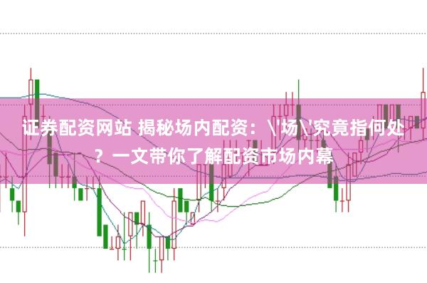 证券配资网站 揭秘场内配资：'场'究竟指何处？一文带你了解配资市场内幕