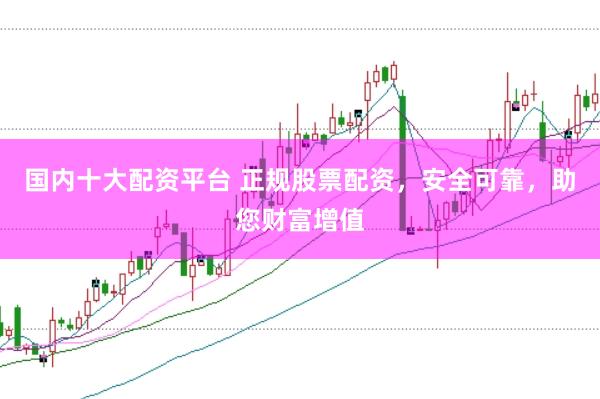 国内十大配资平台 正规股票配资，安全可靠，助您财富增值