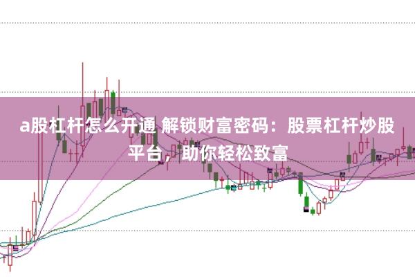 a股杠杆怎么开通 解锁财富密码：股票杠杆炒股平台，助你轻松致富
