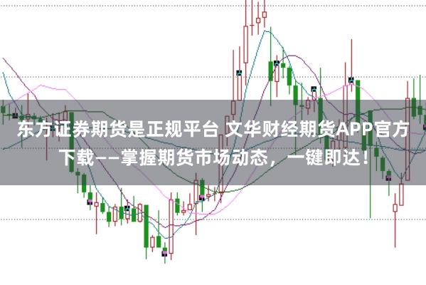东方证券期货是正规平台 文华财经期货APP官方下载——掌握期货市场动态，一键即达！