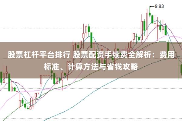 股票杠杆平台排行 股票配资手续费全解析：费用标准、计算方法与省钱攻略