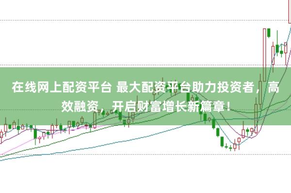 在线网上配资平台 最大配资平台助力投资者，高效融资，开启财富增长新篇章！