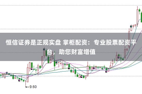 恒信证券是正规实盘 掌柜配资：专业股票配资平台，助您财富增值