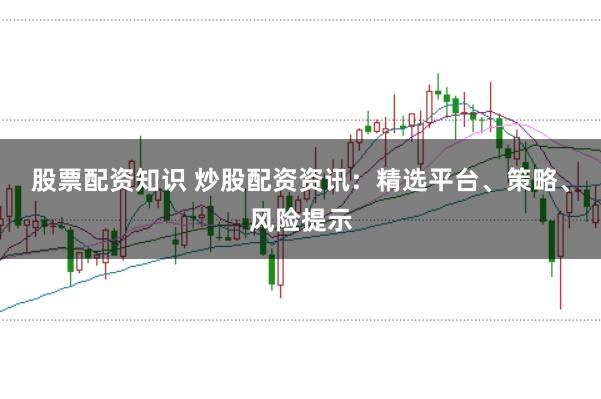股票配资知识 炒股配资资讯：精选平台、策略、风险提示