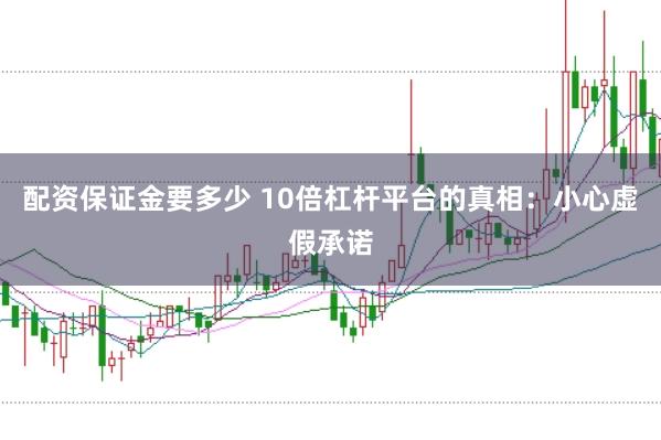 配资保证金要多少 10倍杠杆平台的真相：小心虚假承诺