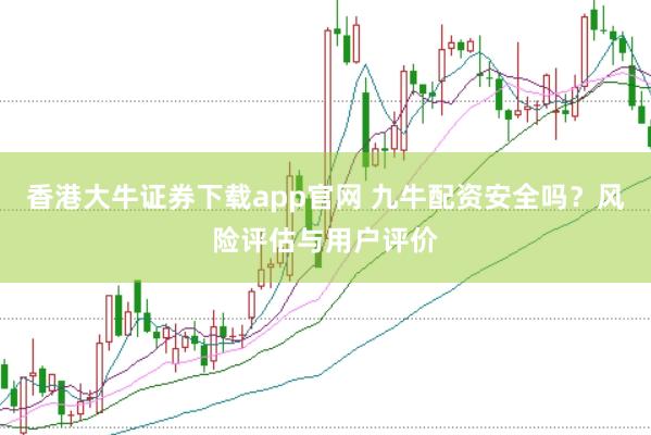 香港大牛证券下载app官网 九牛配资安全吗？风险评估与用户评价