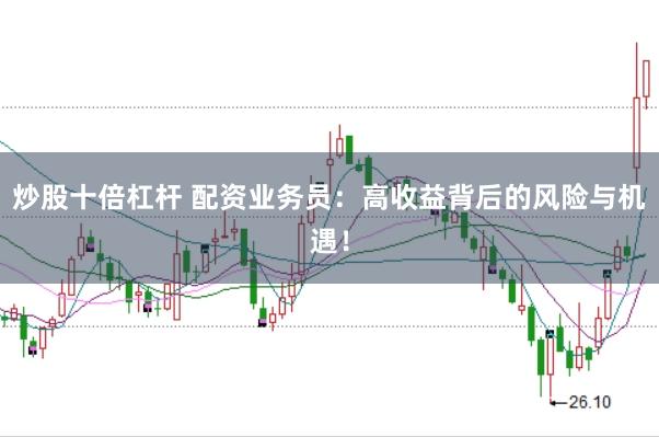 炒股十倍杠杆 配资业务员：高收益背后的风险与机遇！