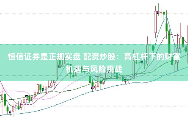 恒信证券是正规实盘 配资炒股：高杠杆下的财富机遇与风险挑战
