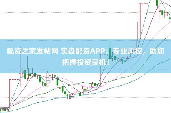 配资之家发帖网 实盘配资APP：专业风控，助您把握投资良机！
