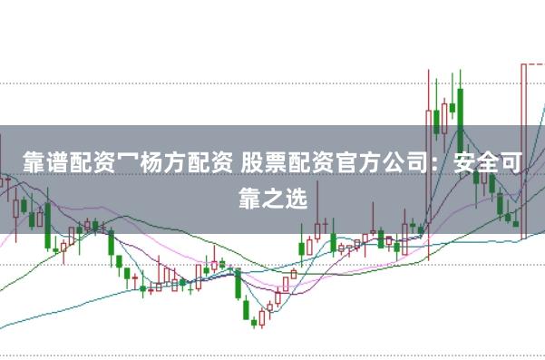 靠谱配资冖杨方配资 股票配资官方公司：安全可靠之选