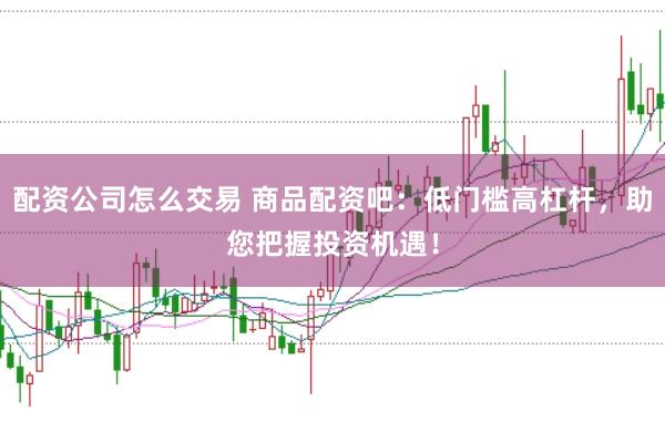 配资公司怎么交易 商品配资吧：低门槛高杠杆，助您把握投资机遇！