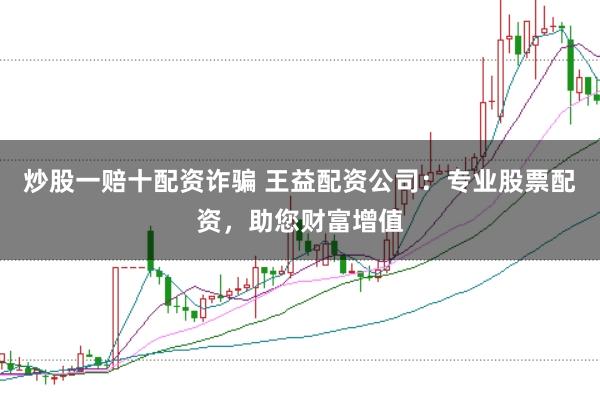 炒股一赔十配资诈骗 王益配资公司：专业股票配资，助您财富增值