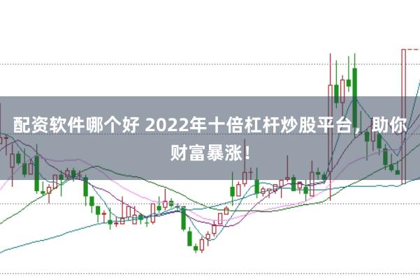 配资软件哪个好 2022年十倍杠杆炒股平台，助你财富暴涨！