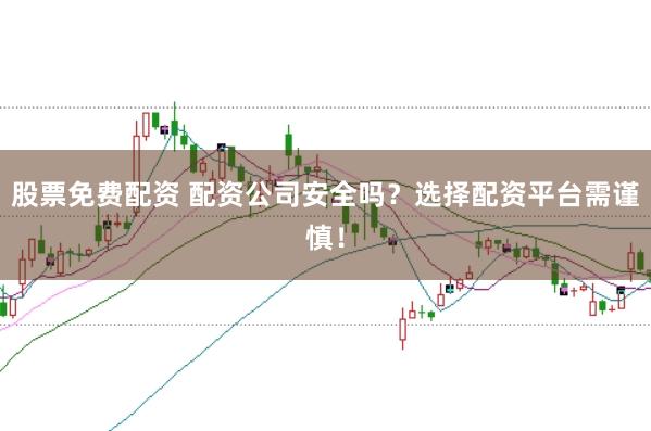 股票免费配资 配资公司安全吗？选择配资平台需谨慎！