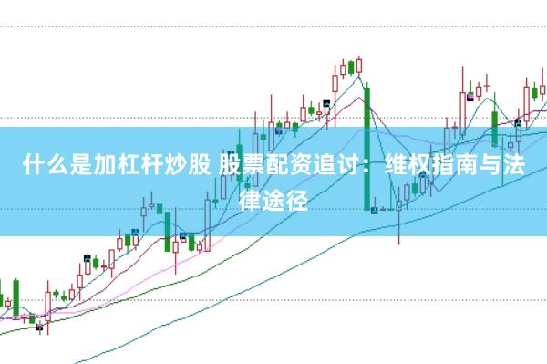 什么是加杠杆炒股 股票配资追讨：维权指南与法律途径