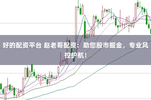 好的配资平台 赵老哥配资：助您股市掘金，专业风控护航！