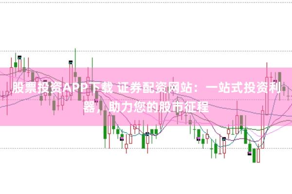 股票投资APP下载 证券配资网站：一站式投资利器，助力您的股市征程