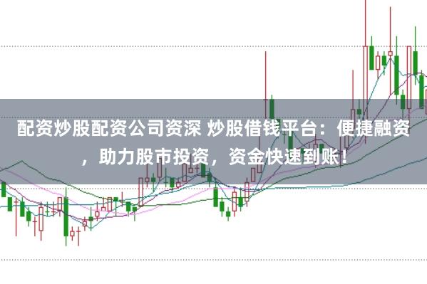 配资炒股配资公司资深 炒股借钱平台：便捷融资，助力股市投资，资金快速到账！