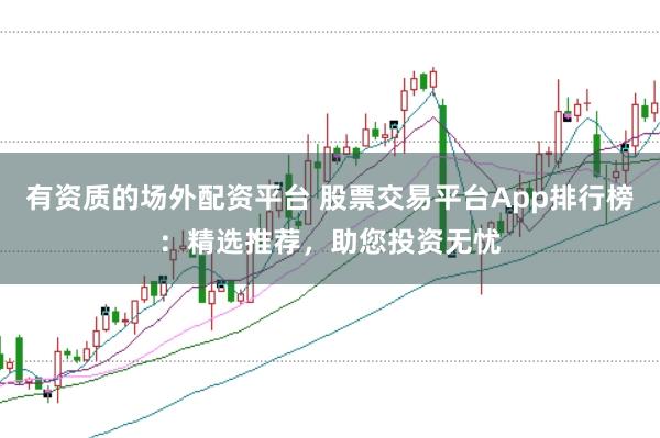 有资质的场外配资平台 股票交易平台App排行榜：精选推荐，助您投资无忧