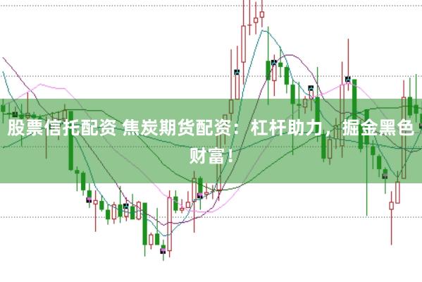 股票信托配资 焦炭期货配资：杠杆助力，掘金黑色财富！