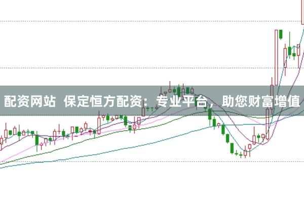 配资网站  保定恒方配资：专业平台，助您财富增值