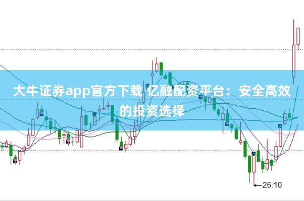 大牛证券app官方下载 亿融配资平台：安全高效的投资选择