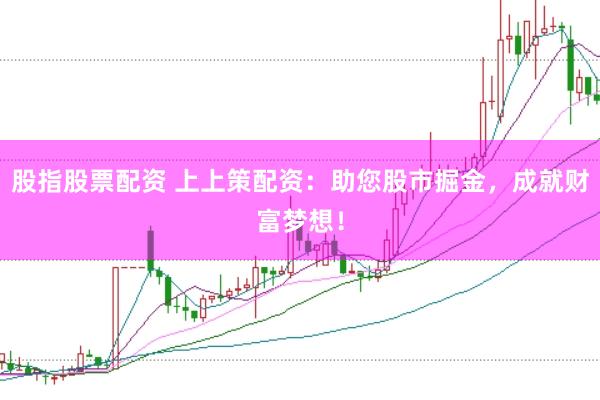 股指股票配资 上上策配资：助您股市掘金，成就财富梦想！