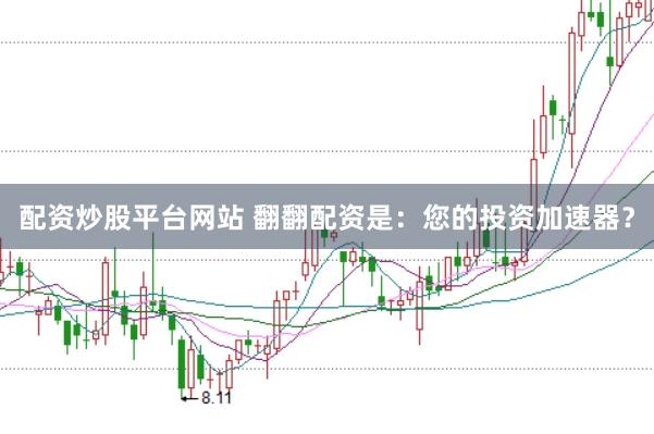 配资炒股平台网站 翻翻配资是：您的投资加速器？