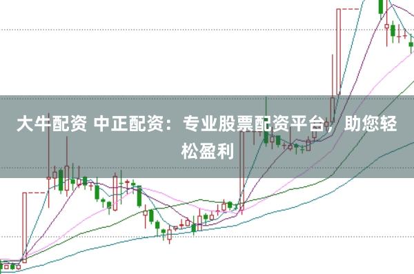 大牛配资 中正配资：专业股票配资平台，助您轻松盈利