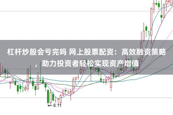 杠杆炒股会亏完吗 网上股票配资：高效融资策略，助力投资者轻松实现资产增值