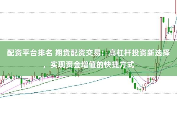 配资平台排名 期货配资交易：高杠杆投资新选择，实现资金增值的快捷方式
