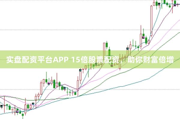 实盘配资平台APP 15倍股票配资，助你财富倍增