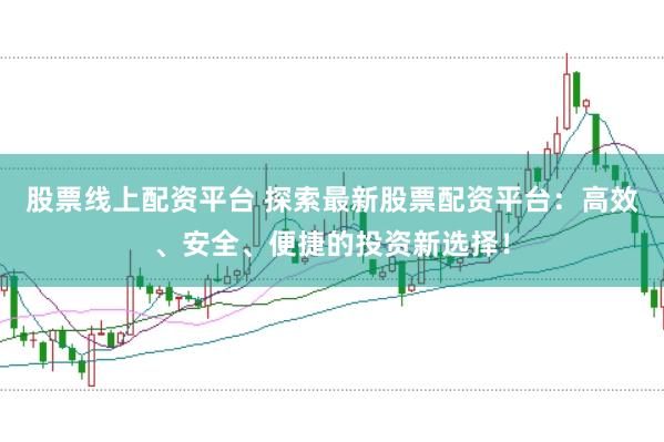 股票线上配资平台 探索最新股票配资平台：高效、安全、便捷的投资新选择！